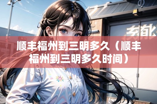 順豐福州到三明多久（順豐福州到三明多久時間）