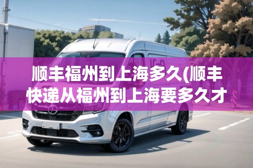 順豐福州到上海多久(順豐快遞從福州到上海要多久才能到)