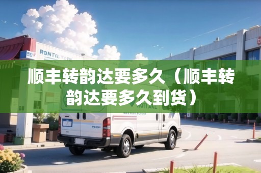 順豐轉(zhuǎn)韻達(dá)要多久（順豐轉(zhuǎn)韻達(dá)要多久到貨）