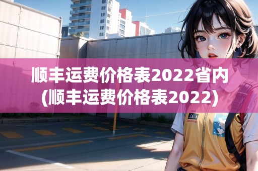 順豐運(yùn)費(fèi)價格表2022省內(nèi)(順豐運(yùn)費(fèi)價格表2022)