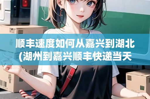 順豐速度如何從嘉興到湖北(湖州到嘉興順豐快遞當(dāng)天到嗎)