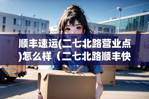 順豐速運(二七北路營業(yè)點)怎么樣（二七北路順豐快遞）