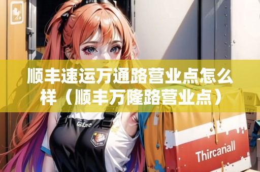 順豐速運萬通路營業(yè)點怎么樣（順豐萬隆路營業(yè)點）