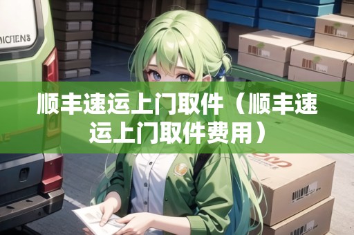 順豐速運上門取件(順豐速運上門取件費用) 順豐速運上門取件(順豐速運上門取件費用)