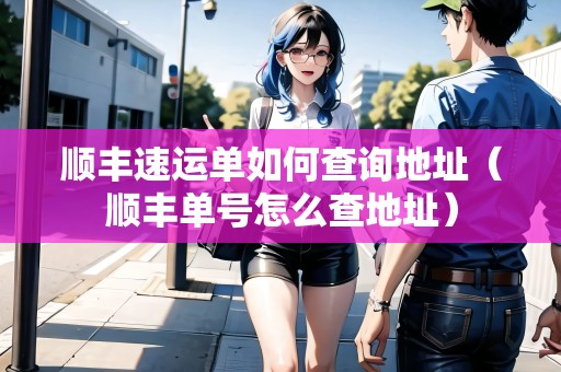 順豐速運單如何查詢地址（順豐單號怎么查地址）