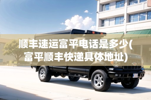 順豐速運(yùn)富平電話是多少(富平順豐快遞具體地址) 順豐速運(yùn)富平電話是多少(富平順豐快遞具體地址)