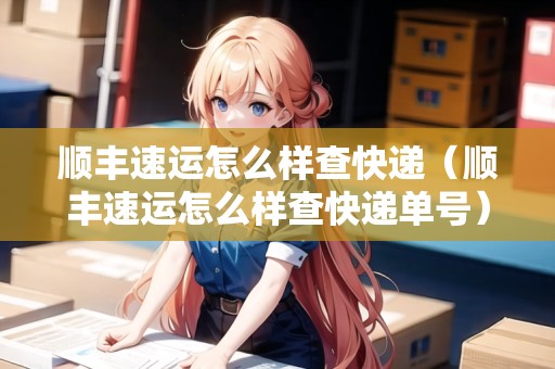 順豐速運怎么樣查快遞（順豐速運怎么樣查快遞單號）
