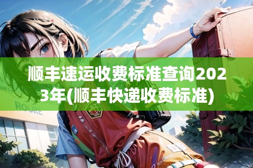 順豐速運收費標準查詢2023年(順豐快遞收費標準)