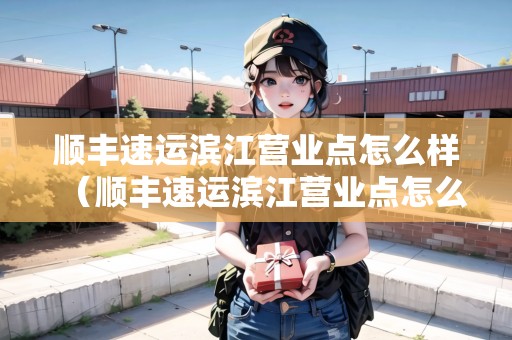 順豐速運(yùn)濱江營(yíng)業(yè)點(diǎn)怎么樣（順豐速運(yùn)濱江營(yíng)業(yè)點(diǎn)怎么樣啊）