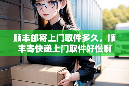順豐郵寄上門(mén)取件多久，順豐寄快遞上門(mén)取件好慢啊