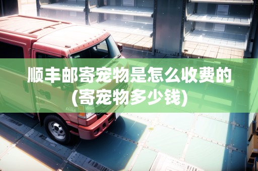 順豐郵寄寵物是怎么收費的(寄寵物多少錢)