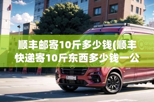 順豐郵寄10斤多少錢(順豐快遞寄10斤東西多少錢一公斤)