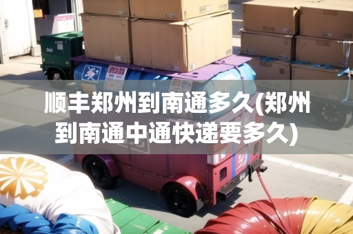 順豐鄭州到南通多久(鄭州到南通中通快遞要多久)