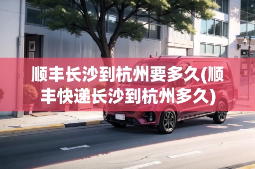 順豐長(zhǎng)沙到杭州要多久(順豐快遞長(zhǎng)沙到杭州多久)