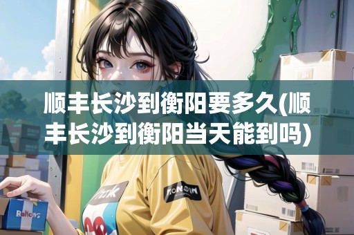 順豐長(zhǎng)沙到衡陽要多久(順豐長(zhǎng)沙到衡陽當(dāng)天能到嗎)
