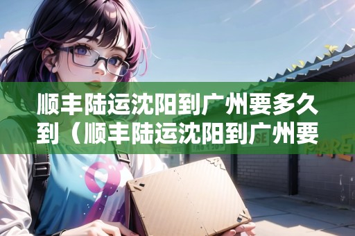 順豐陸運沈陽到廣州要多久到（順豐陸運沈陽到廣州要多久到家）