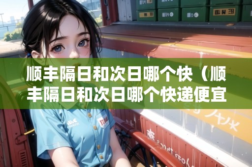 順豐隔日和次日哪個快（順豐隔日和次日哪個快遞便宜）
