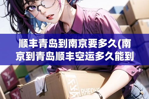 順豐青島到南京要多久(南京到青島順豐空運(yùn)多久能到)