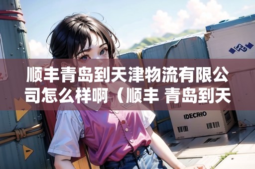 順豐青島到天津物流有限公司怎么樣?。権S 青島到天津）