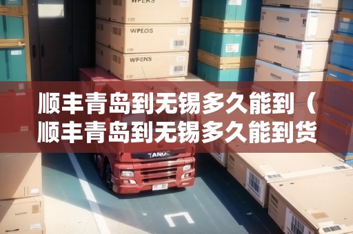 順豐青島到無錫多久能到（順豐青島到無錫多久能到貨）