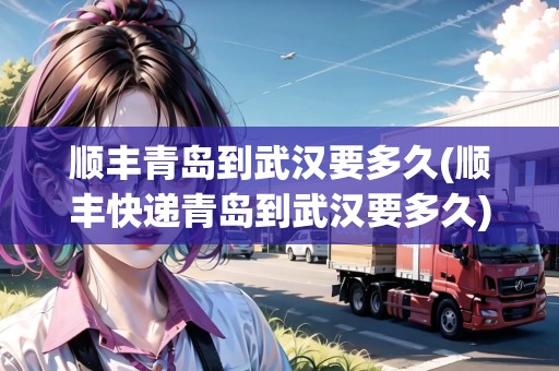 順豐青島到武漢要多久(順豐快遞青島到武漢要多久)