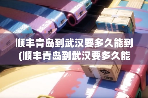 順豐青島到武漢要多久能到(順豐青島到武漢要多久能到貨)