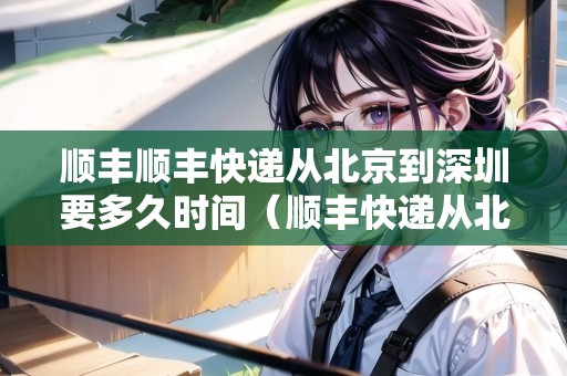 順豐順豐快遞從北京到深圳要多久時(shí)間（順豐快遞從北京到深圳需要多久）