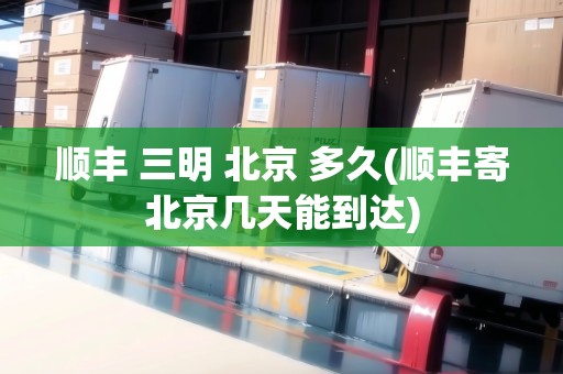 順豐 三明 北京 多久(順豐寄北京幾天能到達(dá))