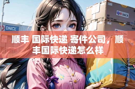 順豐 國際快遞 寄件公司，順豐國際快遞怎么樣