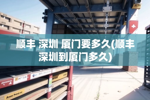 順豐 深圳 廈門要多久(順豐深圳到廈門多久)
