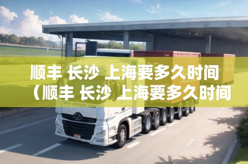順豐 長(zhǎng)沙 上海要多久時(shí)間（順豐 長(zhǎng)沙 上海要多久時(shí)間到貨）