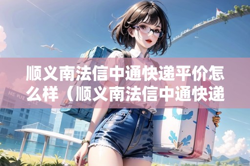 順義南法信中通快遞平價(jià)怎么樣（順義南法信中通快遞平價(jià)怎么樣?。? title=