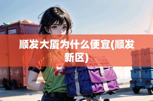 順發(fā)大廈為什么便宜(順發(fā)新區(qū))