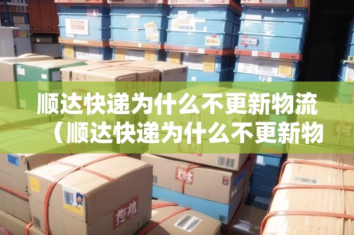 順達(dá)快遞為什么不更新物流（順達(dá)快遞為什么不更新物流信息）