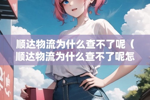 順達(dá)物流為什么查不了呢（順達(dá)物流為什么查不了呢怎么回事）