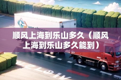 順風(fēng)上海到樂山多久（順風(fēng)上海到樂山多久能到）