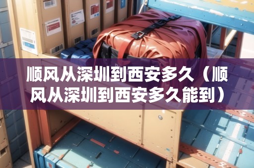 順風(fēng)從深圳到西安多久（順風(fēng)從深圳到西安多久能到）