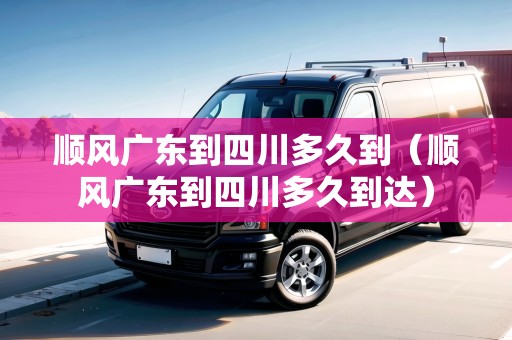 順風(fēng)廣東到四川多久到（順風(fēng)廣東到四川多久到達(dá)）
