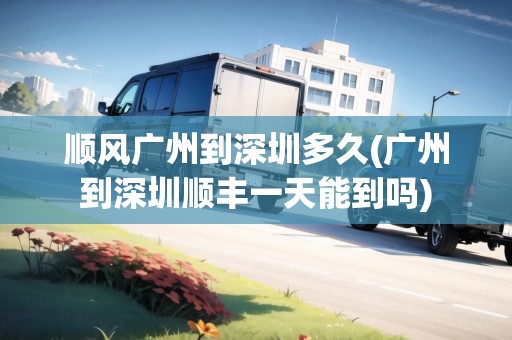 順風(fēng)廣州到深圳多久(廣州到深圳順豐一天能到嗎)