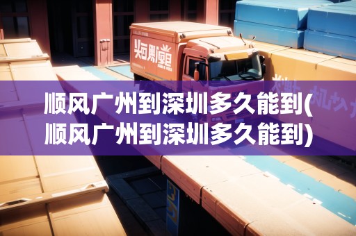 順風(fēng)廣州到深圳多久能到(順風(fēng)廣州到深圳多久能到)