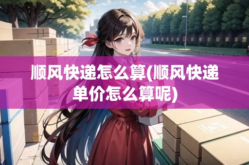 順風(fēng)快遞怎么算(順風(fēng)快遞單價(jià)怎么算呢) 順風(fēng)快遞怎么算(順風(fēng)快遞單價(jià)怎么算呢)