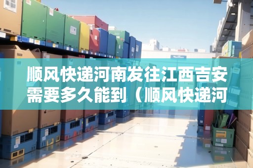 順風(fēng)快遞河南發(fā)往江西吉安需要多久能到（順風(fēng)快遞河南發(fā)往江西吉安需要多久能到達(dá)）