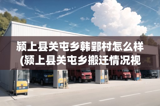 潁上縣關(guān)屯鄉(xiāng)韓郢村怎么樣(潁上縣關(guān)屯鄉(xiāng)搬遷情況視頻)