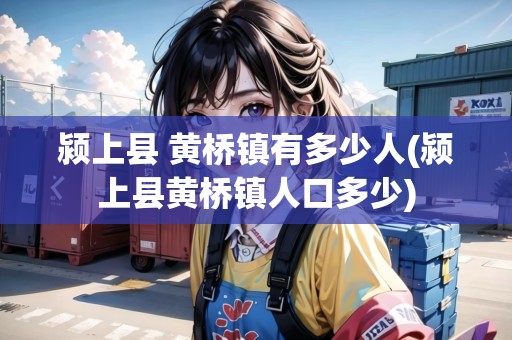 潁上縣 黃橋鎮(zhèn)有多少人(潁上縣黃橋鎮(zhèn)人口多少)