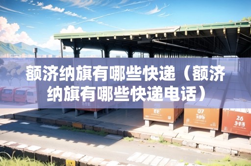 額濟(jì)納旗有哪些快遞（額濟(jì)納旗有哪些快遞電話）