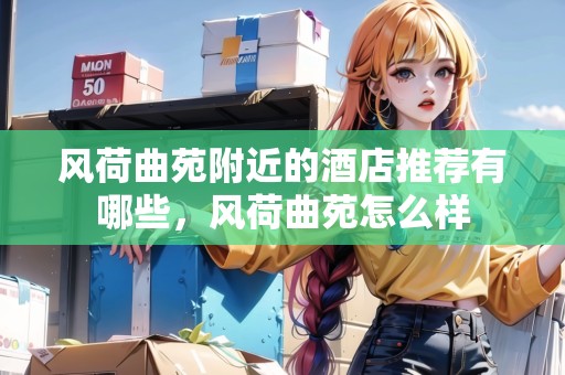 風(fēng)荷曲苑附近的酒店推薦有哪些，風(fēng)荷曲苑怎么樣