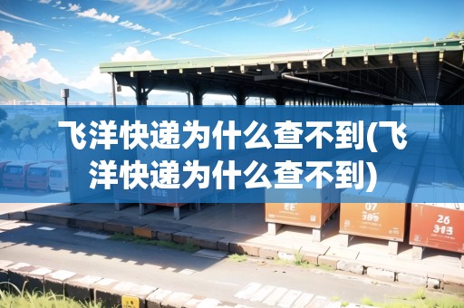 飛洋快遞為什么查不到(飛洋快遞為什么查不到)