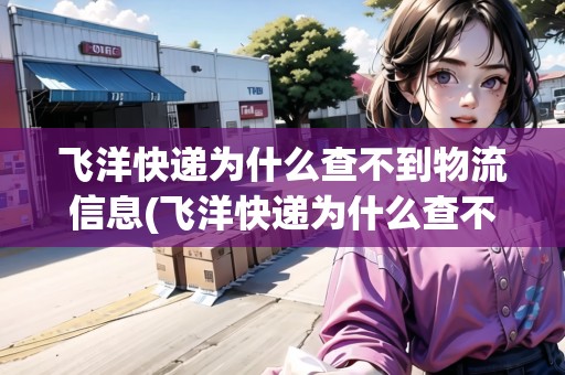 飛洋快遞為什么查不到物流信息(飛洋快遞為什么查不到物流信息查詢) 飛洋快遞為什么查不到物流信息(飛洋快遞為什么查不到物流信息查詢)