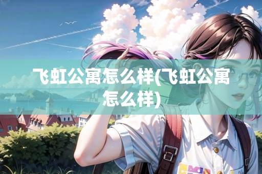 飛虹公寓怎么樣(飛虹公寓怎么樣) 飛虹公寓怎么樣(飛虹公寓怎么樣)