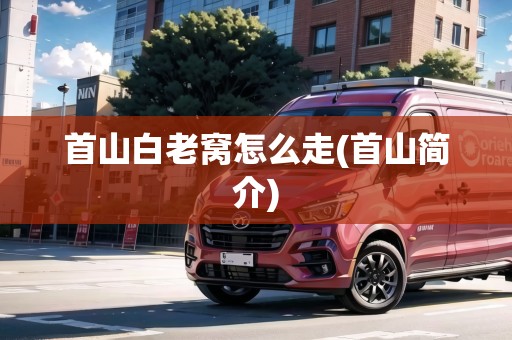首山白老窩怎么走(首山簡介)